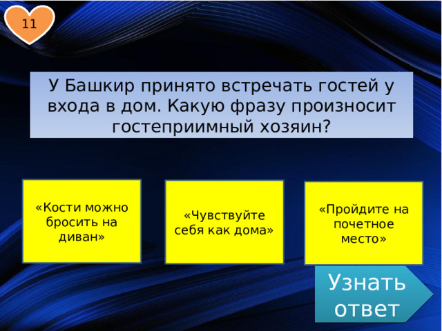 11 У Башкир принято встречать гостей у входа в дом. Какую фразу произносит гостеприимный хозяин? «Кости можно бросить на диван» «Чувствуйте себя как дома» «Пройдите на почетное место» Узнать ответ 