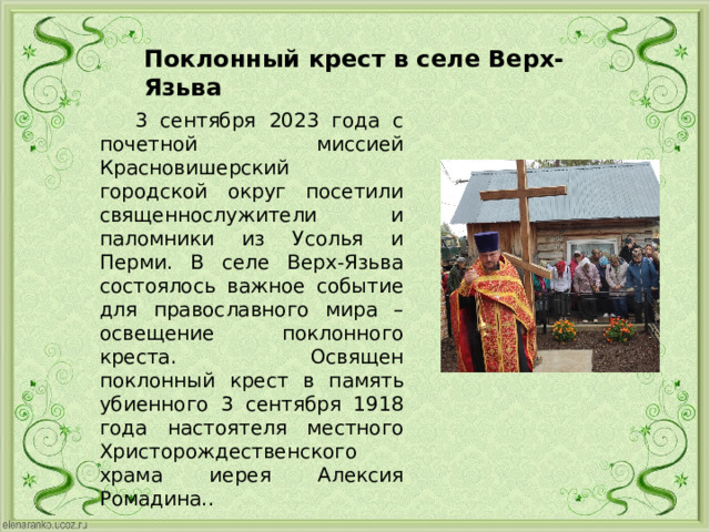 Поклонный крест в селе Верх-Язьва  3 сентября 2023 года с почетной миссией Красновишерский городской округ посетили священнослужители и паломники из Усолья и Перми. В селе Верх-Язьва состоялось важное событие для православного мира – освещение поклонного креста.  Освящен поклонный крест в память убиенного 3 сентября 1918 года настоятеля местного Христорождественского храма иерея Алексия Ромадина.. 