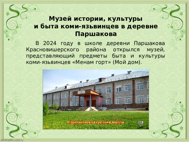  Музей истории, культуры и быта коми-язьвинцев в деревне Паршакова  В 2024 году в школе деревни Паршакова Красновишерского района открылся музей, представляющий предметы быта и культуры коми-язьвинцев «Менам горт» (Мой дом). 
