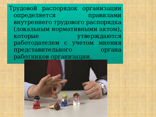 Трудовой распорядок организации определяется правилами внутреннего трудового распорядка (локальным нормативными актом), которые утвержда­ются работодателем с учетом мнения представительного органа работников организации. 