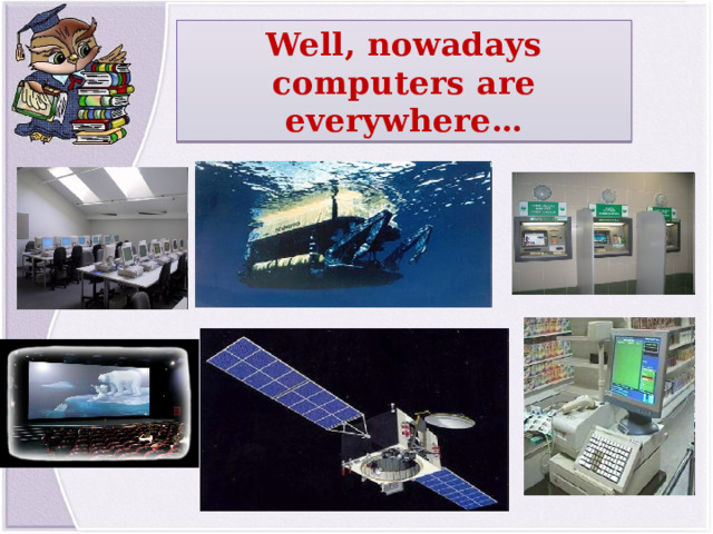 Well, nowadays computers are everywhere…  