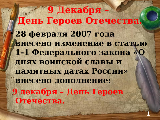 9 Декабря –  День Героев Отечества. 28 февраля 2007 года внесено изменение в статью 1-1 Федерального закона «О днях воинской славы и памятных датах России» внесено дополнение:  9 декабря – День Героев Отечества.  