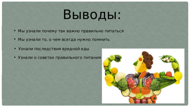 Выводы: Мы узнали почему так важно правильно питаться Мы узнали то, о чем всегда нужно помнить Узнали последствия вредной еды Узнали о советах правильного питания 
