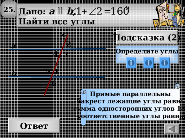 25. Дано: а  ll  b , Найти все углы с Подсказка (2) 2 а Определите углы  4 3 1 5 b 6 Прямые параллельны -накрест лежащие углы равны  -сумма односторонних углов 180 0 соответственные углы равны Ответ 