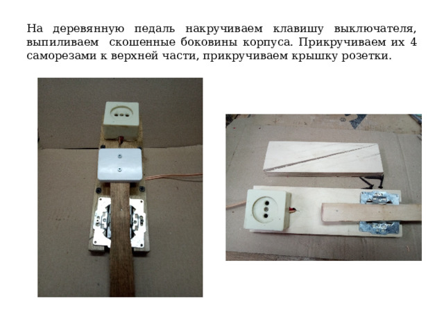 На деревянную педаль накручиваем клавишу выключателя, выпиливаем скошенные боковины корпуса. Прикручиваем их 4 саморезами к верхней части, прикручиваем крышку розетки. 