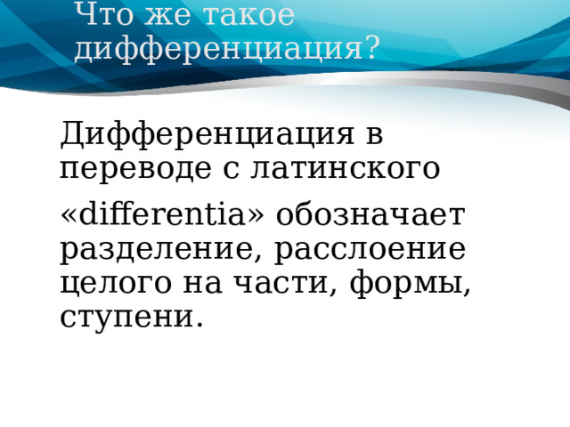   Что же такое дифференциация?    Дифференциация в переводе с латинского «differentia» обозначает разделение, расслоение целого на части, формы, ступени. 