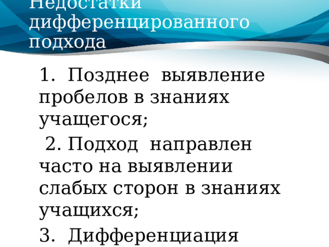 Недостатки дифференцированного подхода 1.  Позднее выявление пробелов в знаниях учащегося;  2. Подход  направлен часто на выявлении слабых сторон в знаниях учащихся; 3.  Дифференциация практически исключает сотрудничество между учениками. 