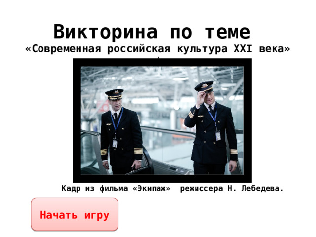Викторина по теме  «Современная российская культура XXI века»  ( Кадр из фильма «Экипаж» режиссера Н. Лебедева. Начать игру 