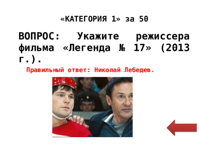 «КАТЕГОРИЯ 1» за 50 ВОПРОС: Укажите режиссера фильма «Легенда № 17» (2013 г.). Правильный ответ: Николай Лебедев. 