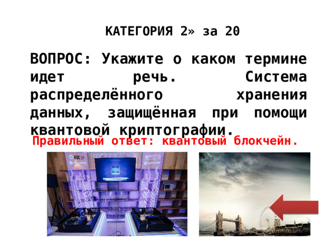 « КАТЕГОРИЯ 2» за 20 ВОПРОС: Укажите о каком термине идет речь. Система распределённого хранения данных, защищённая при помощи квантовой криптографии. Правильный ответ: квантовый блокчейн. 