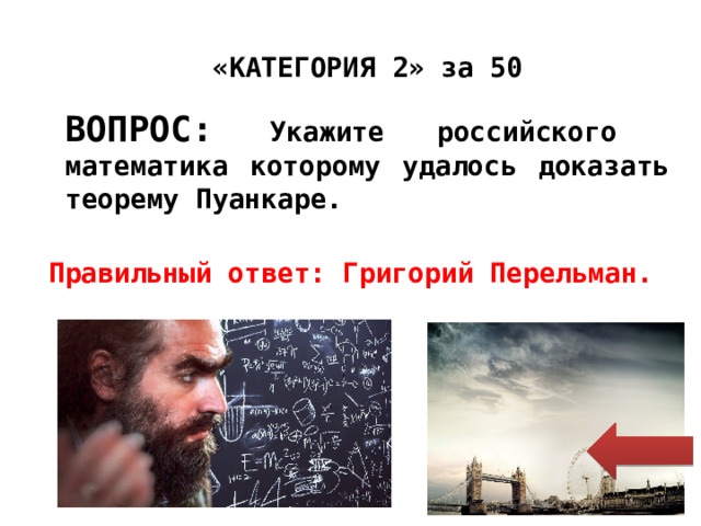 «КАТЕГОРИЯ 2» за 50 ВОПРОС: Укажите российского математика которому удалось доказать теорему Пуанкаре. Правильный ответ: Григорий Перельман. 