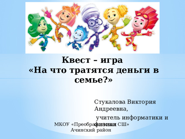 Квест – игра  «На что тратятся деньги в семье?»   Стукалова Виктория Андреевна,  учитель информатики и физики МКОУ «Преображенская СШ» Ачинский район 