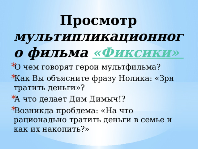 Просмотр мультипликационного фильма «Фиксики» О чем говорят герои мультфильма? Как Вы объясните фразу Нолика: «Зря тратить деньги»? А что делает Дим Димыч!? Возникла проблема: «На что рационально тратить деньги в семье и как их накопить?»   