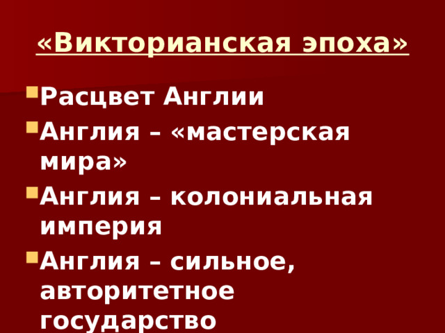 «Викторианская эпоха» Расцвет Англии Англия – «мастерская мира» Англия – колониальная империя Англия – сильное, авторитетное государство 
