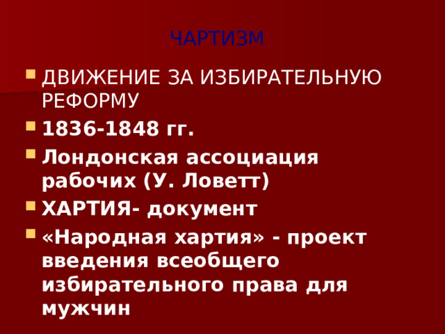 ЧАРТИЗМ ДВИЖЕНИЕ ЗА ИЗБИРАТЕЛЬНУЮ РЕФОРМУ 1836-1848 гг. Лондонская ассоциация рабочих (У. Ловетт) ХАРТИЯ- документ «Народная хартия» - проект введения всеобщего избирательного права для мужчин 