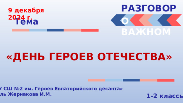 РАЗГОВОРЫ  9 декабря 2024 г. О ВАЖНОМ Тема «ДЕНЬ ГЕРОЕВ ОТЕЧЕСТВА» « МБОУ СШ №2 им. Героев Евпаторийского десанта» Учитель Жернакова И.М. 1-2 классы 