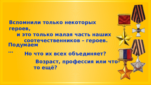 Вспомнили только некоторых героев, и это только малая часть наших соотечественников – героев. Подумаем … Но что их всех объединяет?  Возраст, профессия или что-то ещё? 