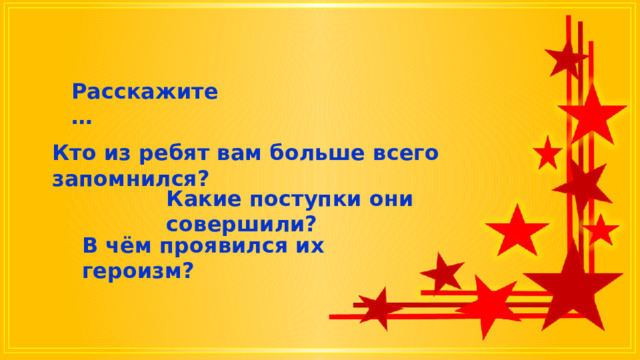 Расскажите … Кто из ребят вам больше всего запомнился? Какие поступки они совершили? В чём проявился их героизм? 