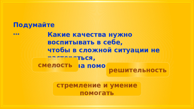 Подумайте … Какие качества нужно воспитывать в себе, чтобы в сложной ситуации не растеряться, прийти на помощь? смелость решительность стремление и умение помогать 