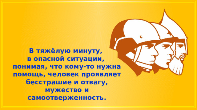 В тяжёлую минуту, в опасной ситуации, понимая, что кому-то нужна помощь, человек проявляет бесстрашие и отвагу, мужество и самоотверженность. 