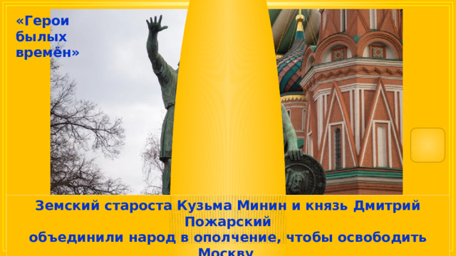 «Герои былых времён» Земский староста Кузьма Минин и князь Дмитрий Пожарский объединили народ в ополчение, чтобы освободить Москву от польских захватчиков. 