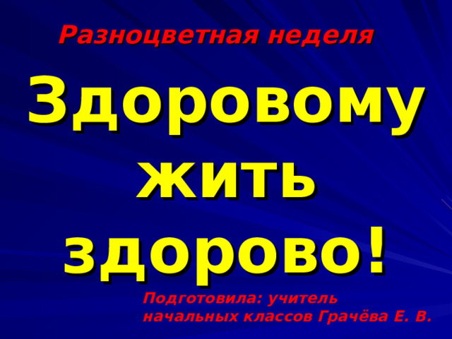 Разноцветная неделя Здоровому жить здорово! Подготовила: учитель начальных классов Грачёва Е. В. 
