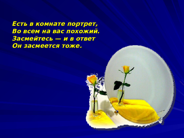 Есть в комнате портрет, Во всем на вас похожий. Засмейтесь — и в ответ Он засмеется тоже.  