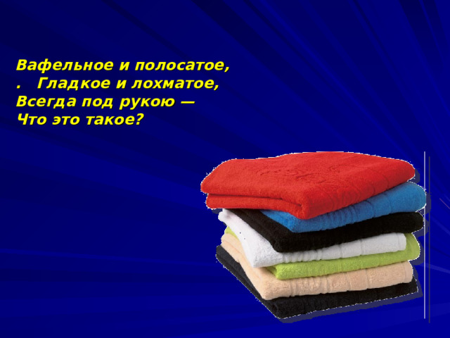 Вафельное и полосатое, . Гладкое и лохматое, Всегда под рукою — Что это такое?  