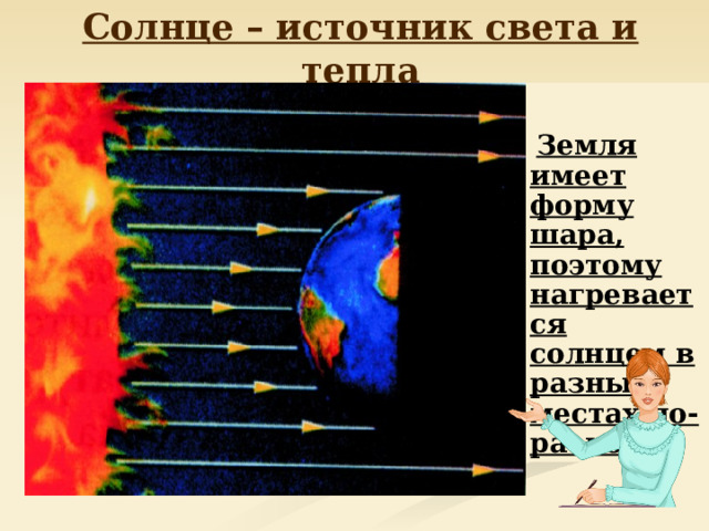 Солнце – источник света и тепла   Земля имеет форму шара, поэтому нагревается солнцем в разных местах по-разному 