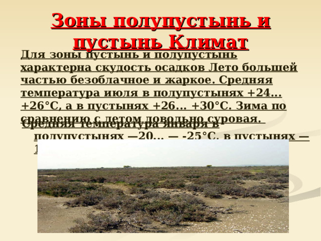 Зоны полупустынь и пустынь Климат  Для зоны пустынь и полупустынь характерна скудость осадков Лето большей частью безоблачное и жаркое. Средняя температура июля в полупустынях +24... +26°С, а в пустынях +26... +30°С. Зима по сравнению с летом довольно суровая. Средняя температура января в полупустынях —20... — -25°С, в пустынях —12 ... —16°С.  