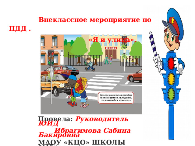  Внеклассное мероприятие по ПДД .  «Я и улица».   Провела: Руководитель ЮИД  Ибрагимова Сабина Бакировна МАОУ «КЦО» ШКОЛЫ №15»  