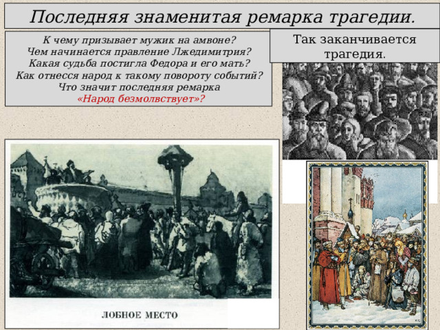 Последняя знаменитая ремарка трагедии . Так заканчивается трагедия . К чему призывает мужик на амвоне? Чем начинается правление Лжедимитрия? Какая судьба постигла Федора и его мать? Как отнесся народ к такому повороту событий? Что значит последняя ремарка  «Народ безмолвствует»? 