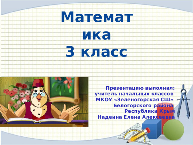 Математика 3 класс Презентацию выполнил:  учитель начальных классов МКОУ «Зеленогорская СШ» Белогорского района Республики Крым Надеина Елена Алексеевна  