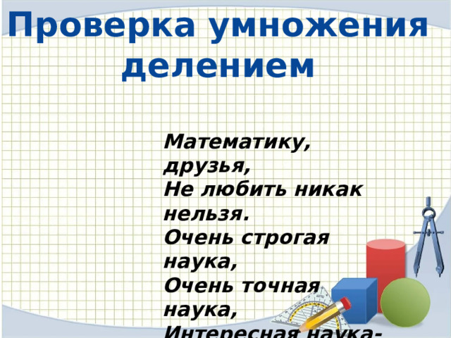 Проверка умножения делением Математику, друзья, Не любить никак нельзя. Очень строгая наука, Очень точная наука, Интересная наука- Эта математика. 