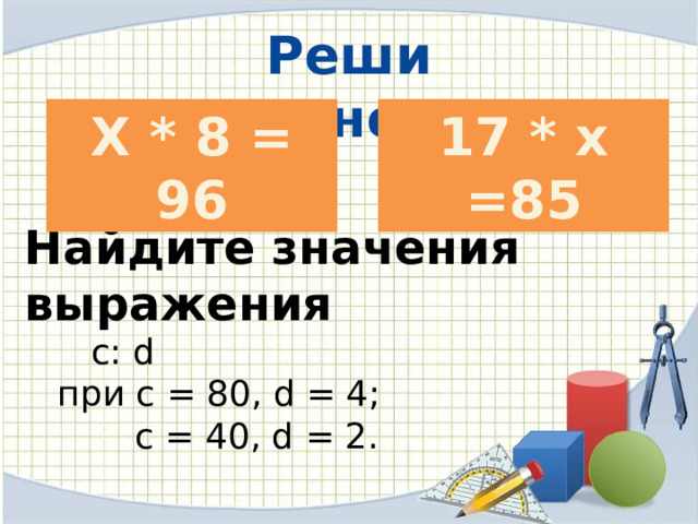 Реши уравнения Х * 8 = 96 17 * х =85 Найдите значения выражения   с: d  при с = 80, d = 4;  с = 40, d = 2. 