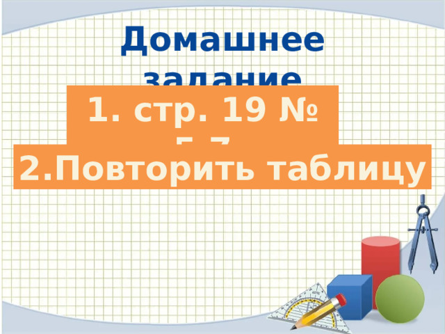 Домашнее задание 1. стр. 19 № 5,7 2.Повторить таблицу 