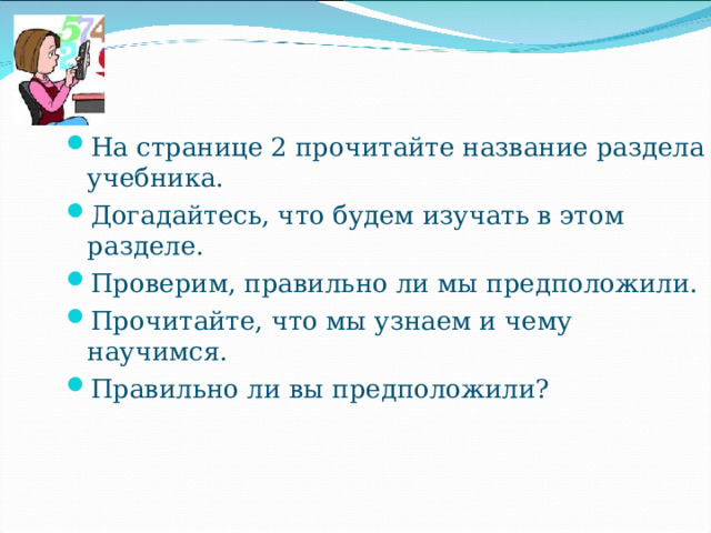 На странице 2 прочитайте название раздела учебника. Догадайтесь, что будем изучать в этом разделе. Проверим, правильно ли мы предположили. Прочитайте, что мы узнаем и чему научимся. Правильно ли вы предположили? 