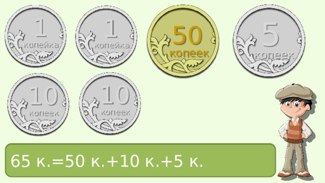1 1 5 50 копейка копейка копеек копеек 10 10 копеек копеек 65 к.= ? 65 к.=50 к.+10 к.+5 к. 
