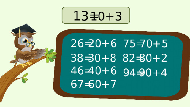  13= 10+3 26= 20+6 75= 70+5 38= 30+8 80+2 82= 40+6 46= 94= 90+4 60+7 67=  