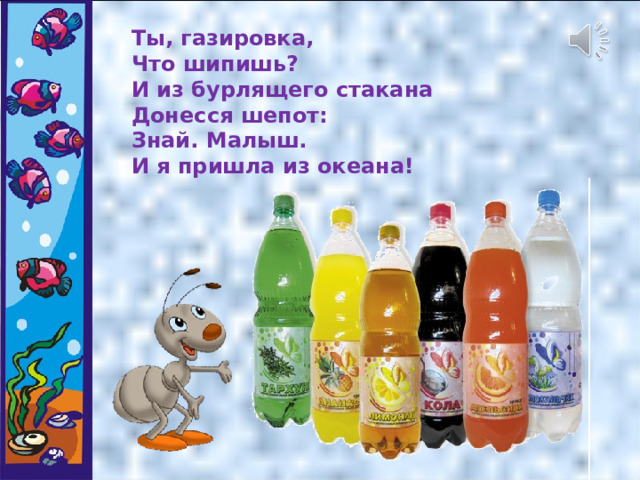 Ты, газировка, Что шипишь? И из бурлящего стакана Донесся шепот: Знай. Малыш. И я пришла из океана! 