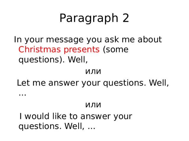 Paragraph 2  In your message you ask me about Christmas presents (some questions). Well, или  Let me answer your questions. Well, … или  I would like to answer your questions. Well, … 
