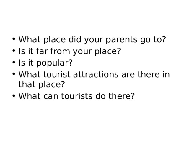 What place did your parents go to? Is it far from your place? Is it popular? What tourist attractions are there in that place? What can tourists do there? 