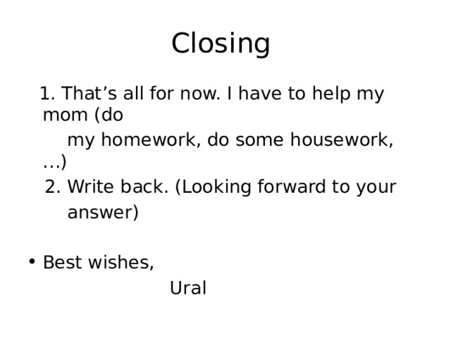 Closing  1. That’s all for now. I have to help my mom (do  my homework, do some housework, …)  2. Write back. (Looking forward to your  answer) Best wishes,  Ural 