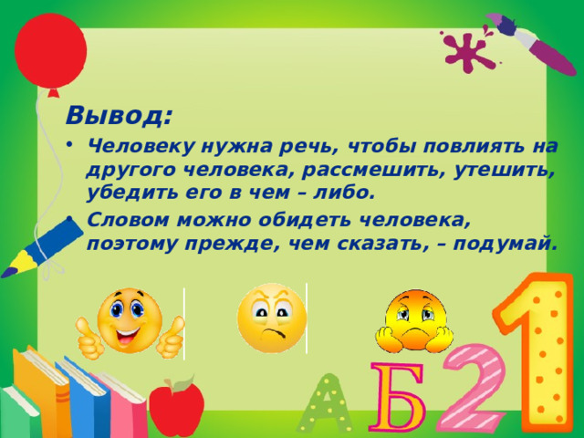 Вывод: Человеку нужна речь, чтобы повлиять на другого человека, рассмешить, утешить, убедить его в чем – либо. Словом можно обидеть человека, поэтому прежде, чем сказать, – подумай. 