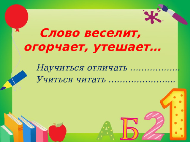 Слово веселит,  огорчает, утешает…   Научиться отличать ……………... Учиться читать …………………...   