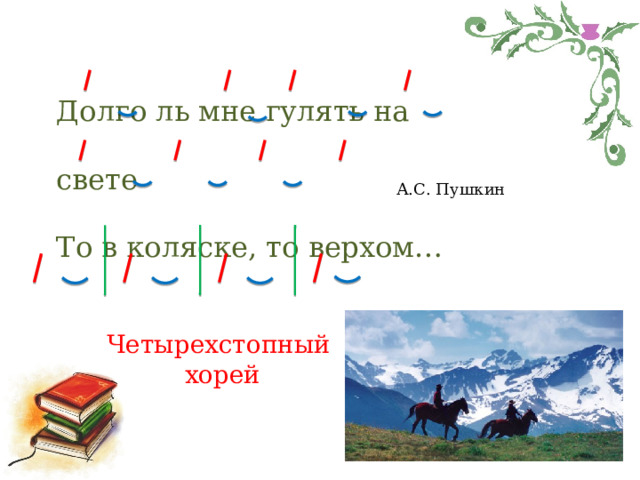 Долго ль мне гулять на свете  То в коляске, то верхом…   А.С. Пушкин Четырехстопный хорей 