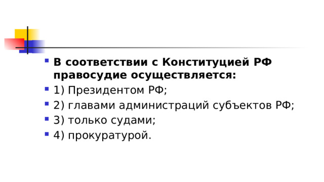 В соответствии с Конституцией РФ правосудие осуществляется: 1)​ Президентом РФ; 2)​ главами администраций субъектов РФ; 3)​ только судами; 4)​ прокуратурой. 