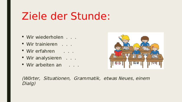 Ziele der Stunde: Wir wiederholen . . . Wir trainieren . . . Wir erfahren . . . Wir analysieren . . . Wir arbeiten an . . . (Wörter, Situationen, Grammatik, etwas Neues, einem Dialg) 