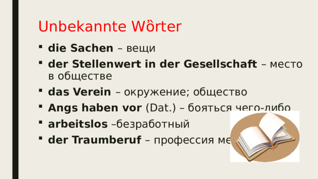 Unbekannte W ὂrter die Sachen – вещи der Stellenwert in der Gesellschaft – место в обществе das Verein – окружение; общество Angs haben vor (Dat.) – бояться чего-либо arbeitslos –безработный der Traumberuf – профессия мечты 