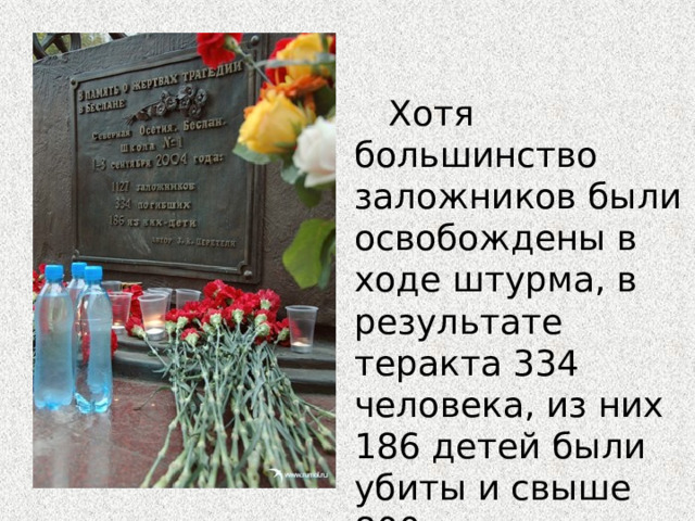 Хотя большинство заложников были освобождены в ходе штурма, в результате теракта 334 человека, из них 186 детей были убиты и свыше 800 ранены. 